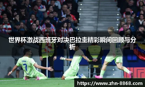 世界杯激战西班牙对决巴拉圭精彩瞬间回顾与分析