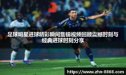 足球明星进球精彩瞬间集锦视频回顾震撼时刻与经典进球时刻分享
