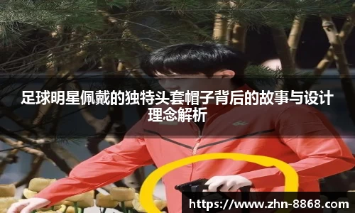 足球明星佩戴的独特头套帽子背后的故事与设计理念解析
